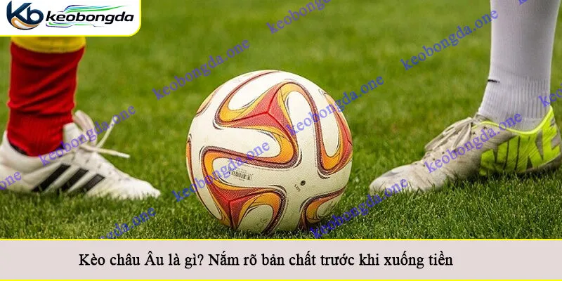 Kèo châu Âu là gì? Nắm rõ bản chất trước khi xuống tiền