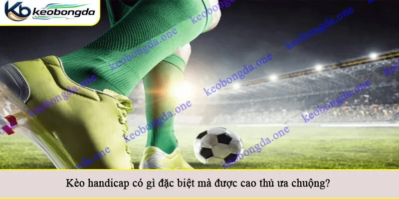 Kèo handicap có gì đặc biệt mà được cao thủ ưa chuộng?