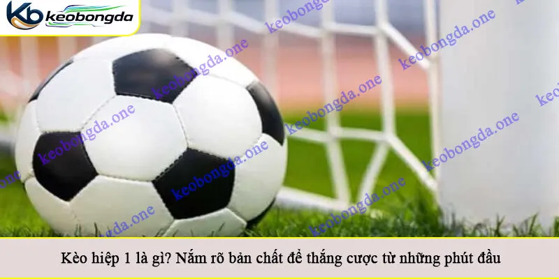 Kèo hiệp 1 là gì? Nắm rõ bản chất để thắng cược từ những phút đầu