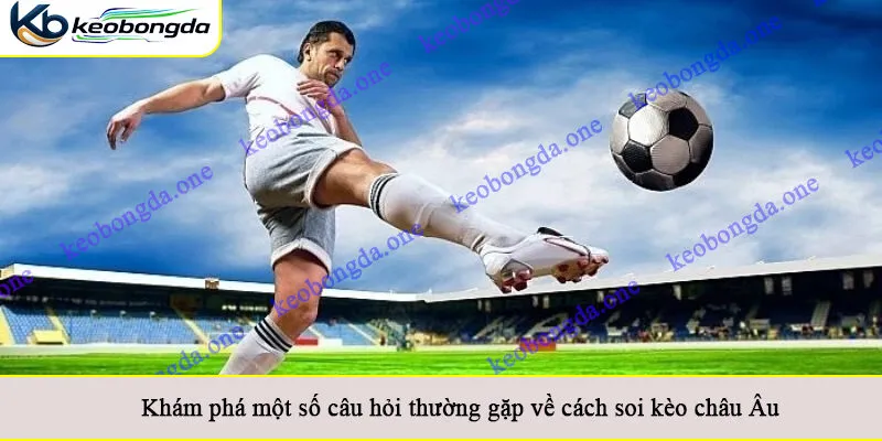 Khám phá một số câu hỏi thường gặp về cách soi kèo châu Âu