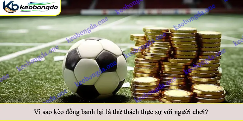 Vì sao kèo đồng banh lại là thử thách thực sự với người chơi?